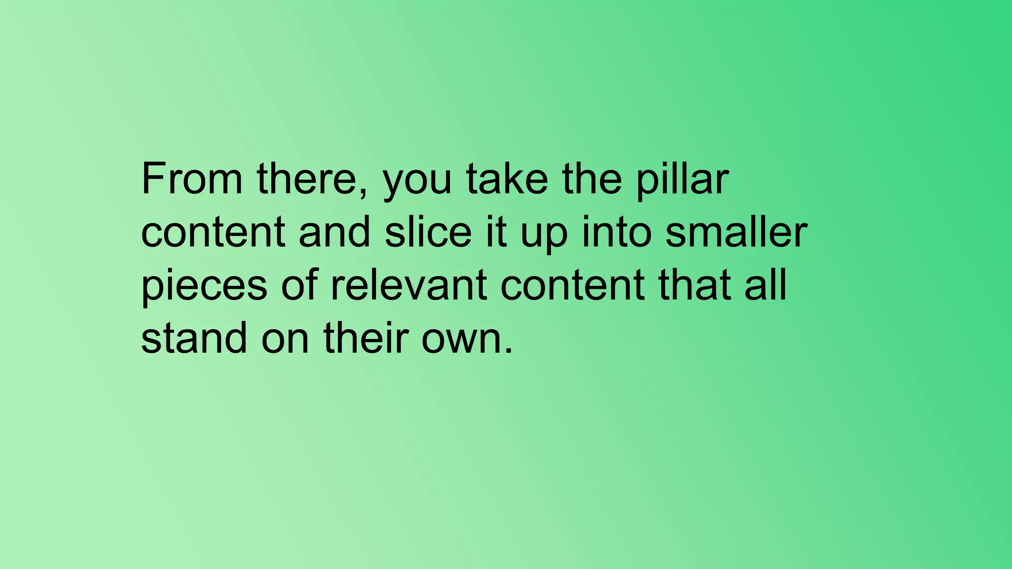 From there, you take the pillar
content and slice it up into smaller
pieces of relevant content that all
stand on their own.
 