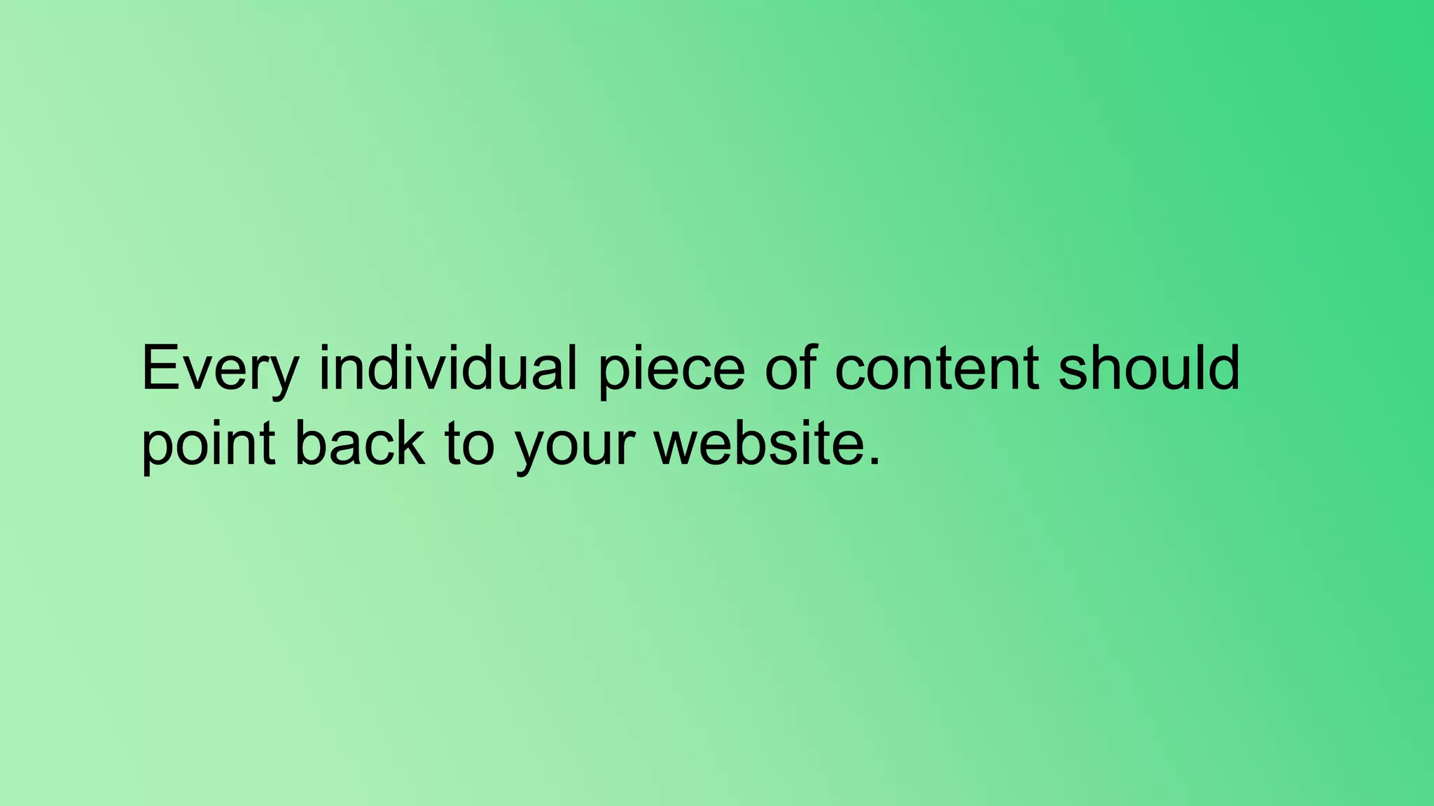 Every individual piece of content should
point back to your website.
 