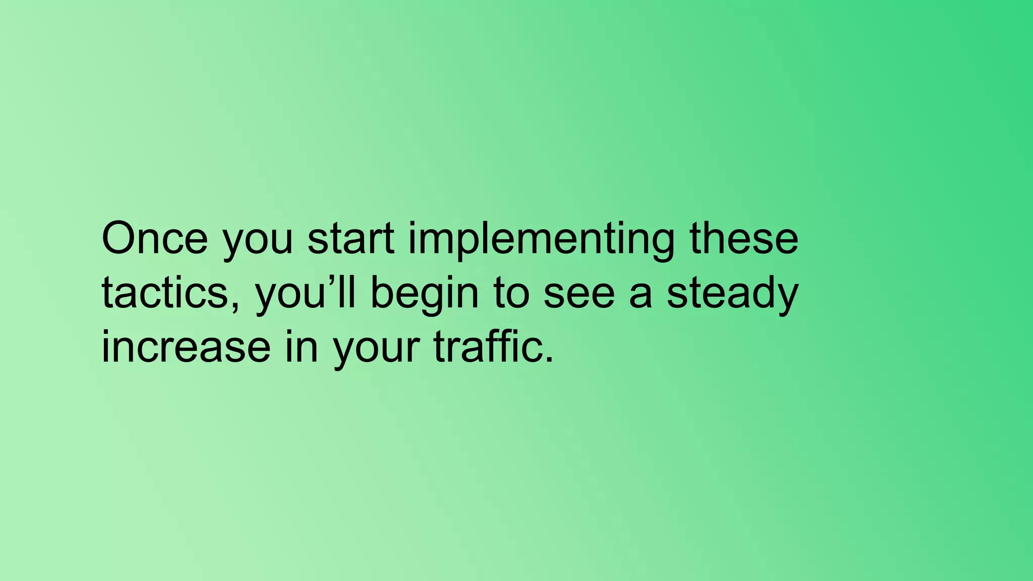 Once you start implementing these
tactics, you’ll begin to see a steady
increase in your traffic.
 