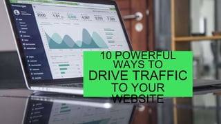 10 POWERFUL
WAYS TO
DRIVE TRAFFIC
TO YOUR
WEBSITE
 