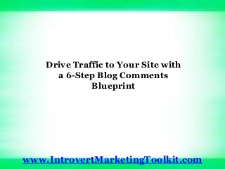 Drive Traffic to Your Site with
a 6-Step Blog Comments
Blueprint
www.IntrovertMarketingToolkit.com
 