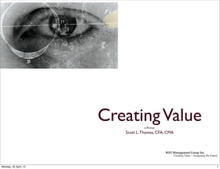 Creating Value
                                   a Primer
                          Scott L. Thomas, CFA, CMA



                                              RDT Management Group Inc.
                                                   Creating Value | Imagining the Future



Monday, 30 April, 12                                                                   1
 