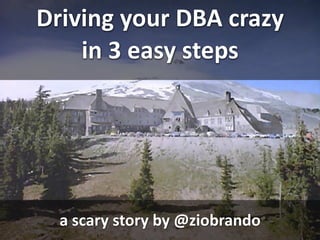 Driving your DBA crazy 
    in 3 easy steps




  a scary story by @ziobrando
 