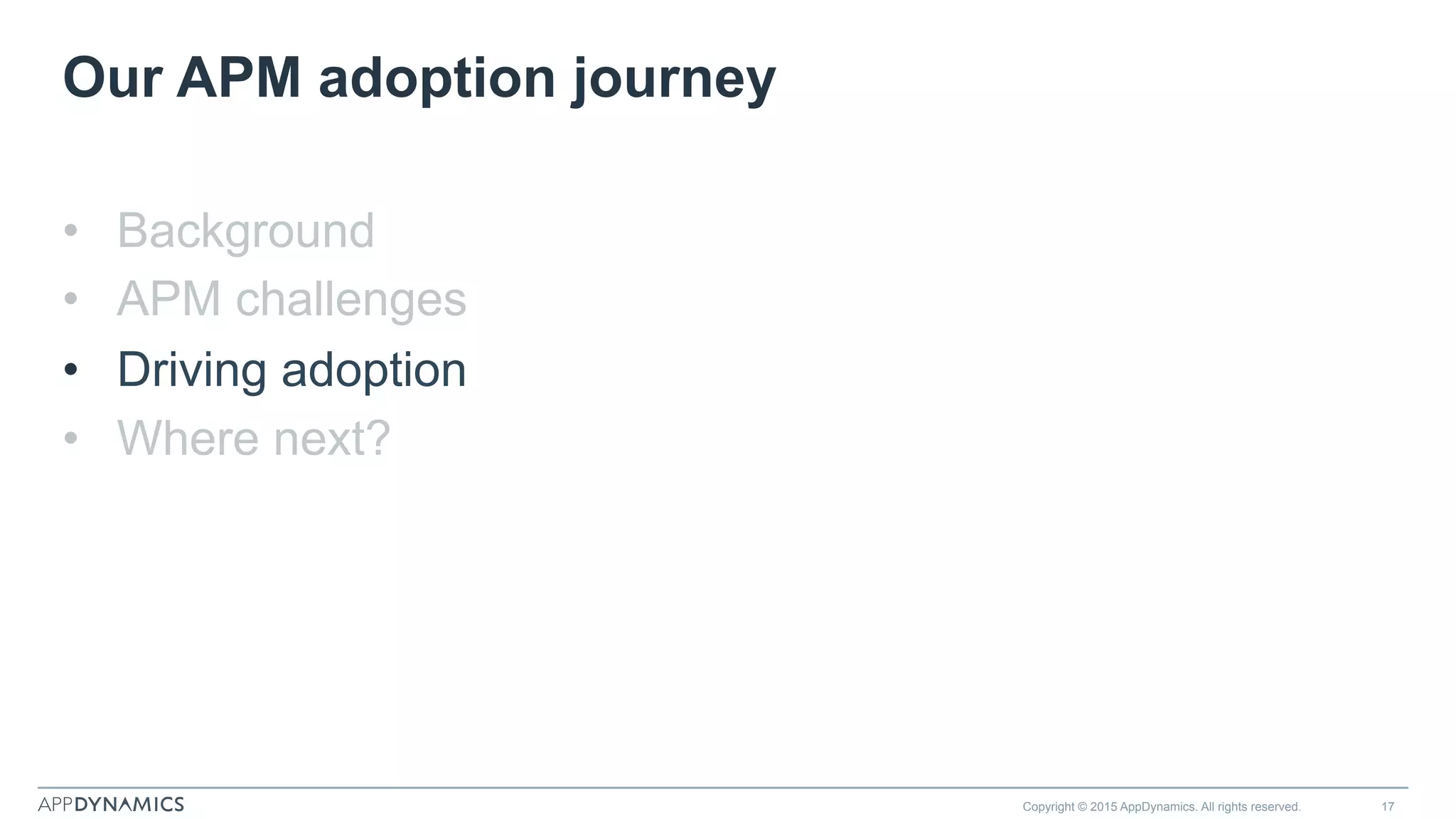 Our APM adoption journey
•  Background
•  APM challenges
•  Driving adoption
•  Where next?
Copyright © 2015 AppDynamics. All rights reserved. 17
 