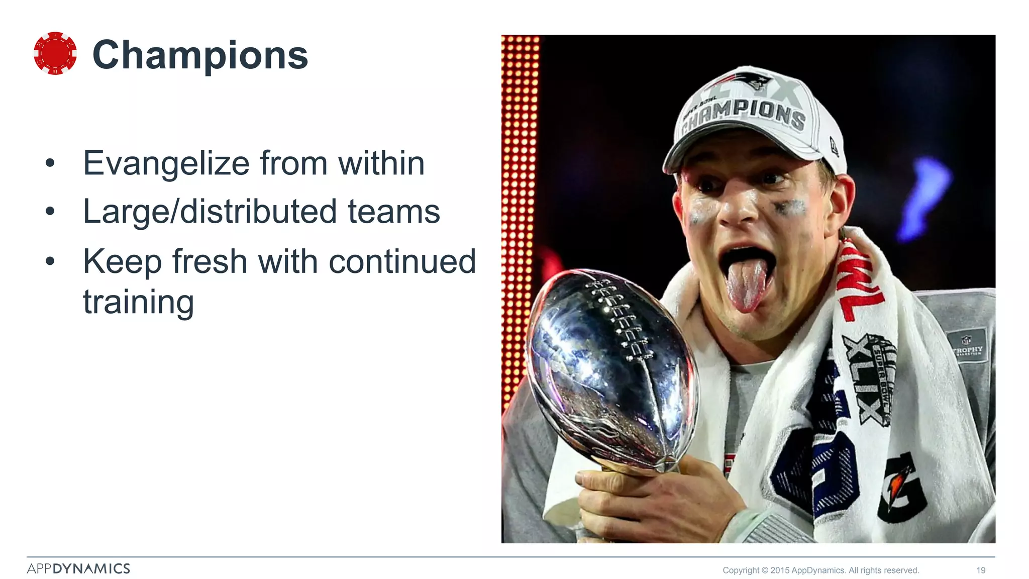 Copyright © 2015 AppDynamics. All rights reserved. 19
Champions
•  Evangelize from within
•  Large/distributed teams
•  Keep fresh with continued
training
 