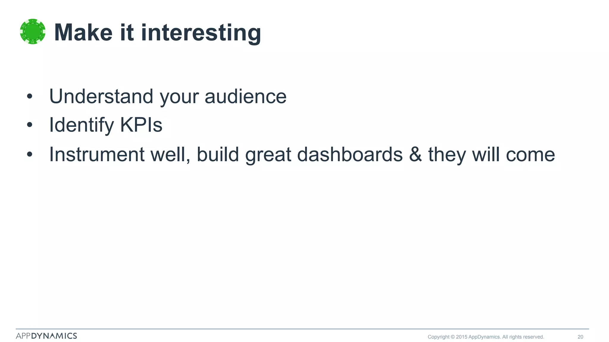 Copyright © 2015 AppDynamics. All rights reserved. 20
•  Understand your audience
•  Identify KPIs
•  Instrument well, build great dashboards & they will come
Make it interesting
 