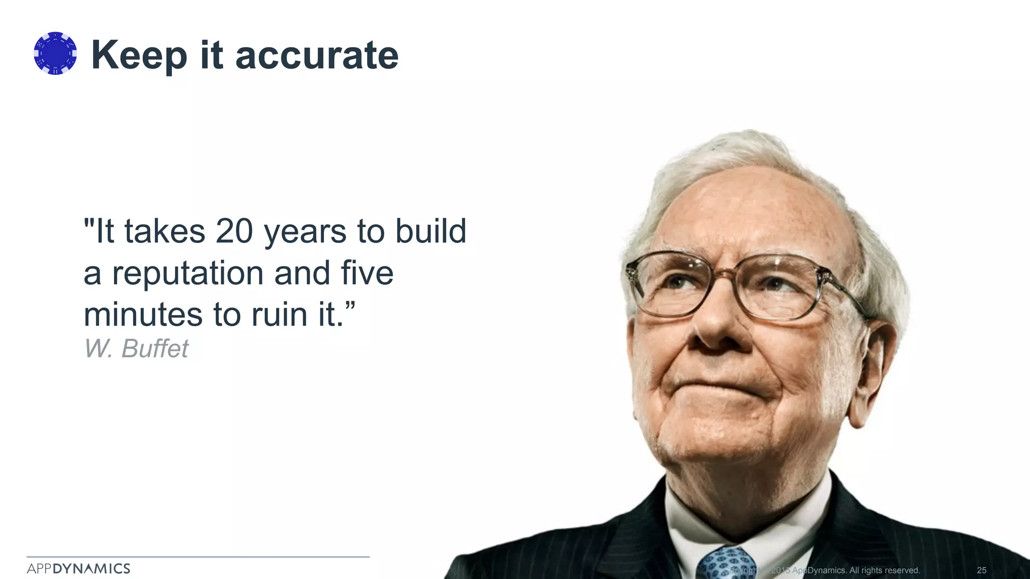 Copyright © 2015 AppDynamics. All rights reserved. 25
"It takes 20 years to build
a reputation and five
minutes to ruin it.”
W. Buffet
Keep it accurate
 