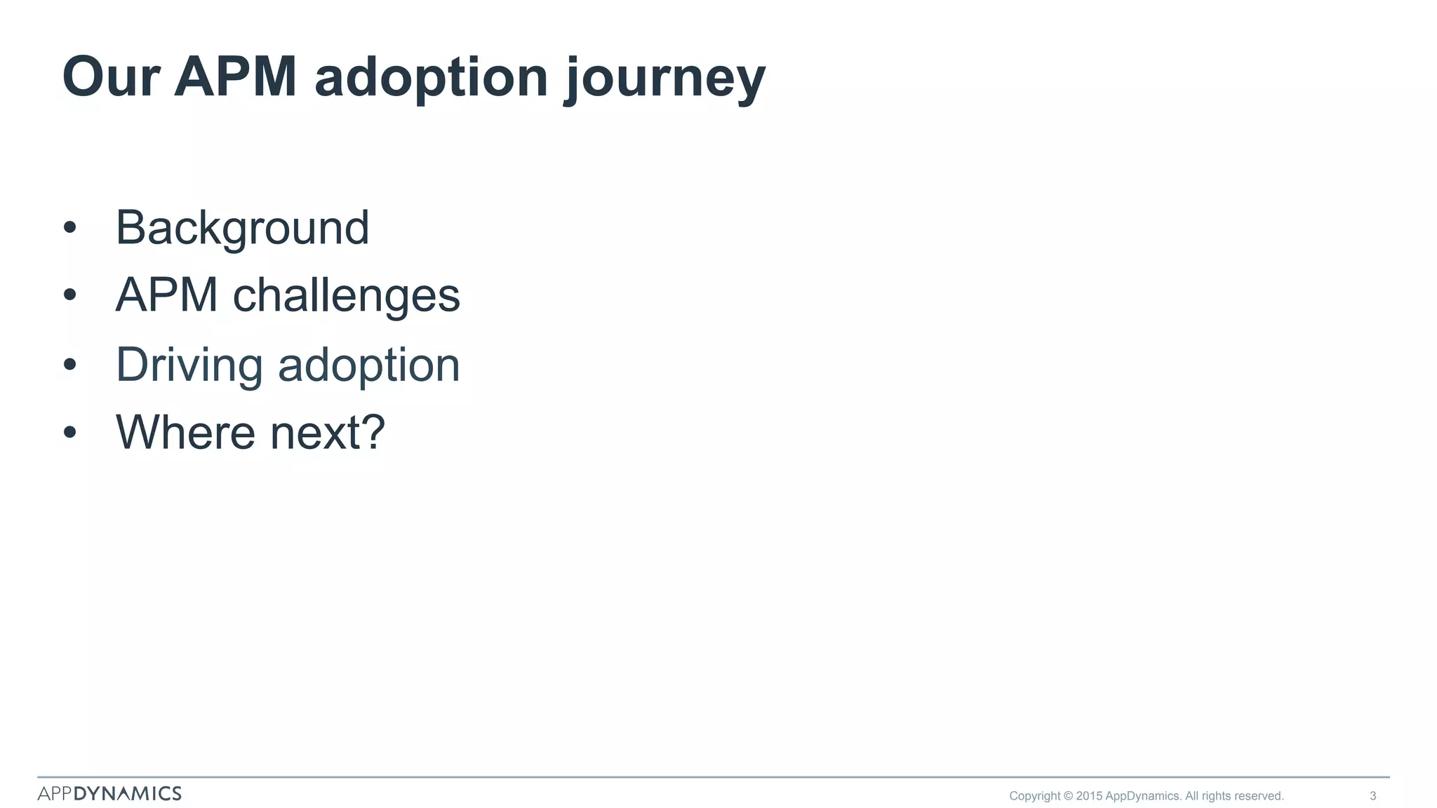 Our APM adoption journey
•  Background
•  APM challenges
•  Driving adoption
•  Where next?
Copyright © 2015 AppDynamics. All rights reserved. 3
 