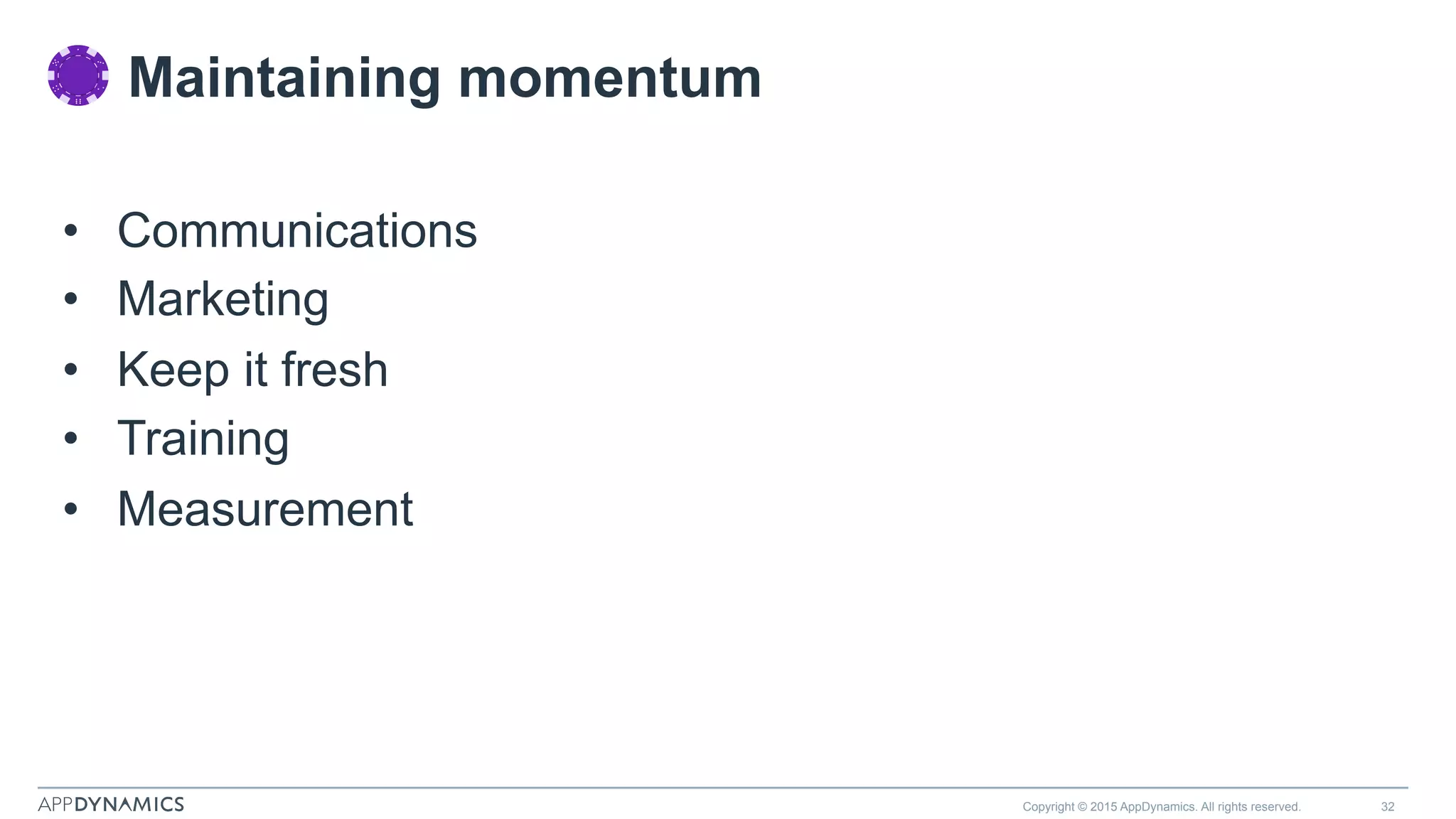 Copyright © 2015 AppDynamics. All rights reserved. 32
•  Communications
•  Marketing
•  Keep it fresh
•  Training
•  Measurement
Maintaining momentum
 
