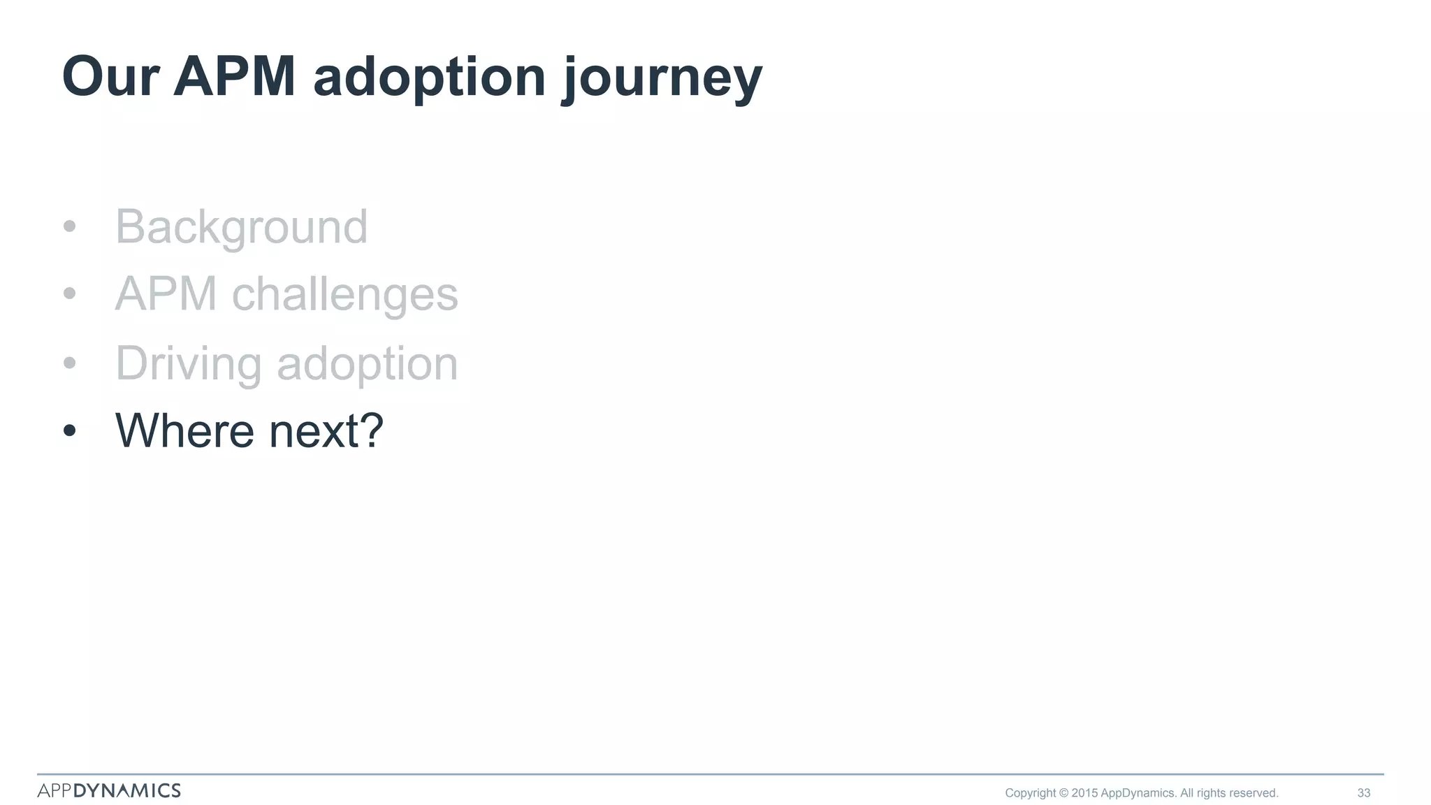Our APM adoption journey
•  Background
•  APM challenges
•  Driving adoption
•  Where next?
Copyright © 2015 AppDynamics. All rights reserved. 33
 