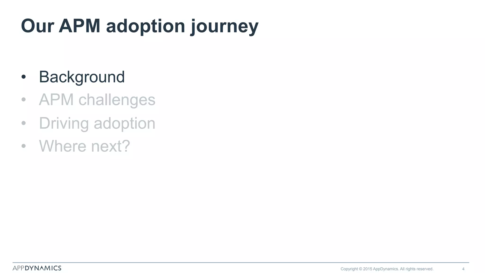 Our APM adoption journey
•  Background
•  APM challenges
•  Driving adoption
•  Where next?
Copyright © 2015 AppDynamics. All rights reserved. 4
 