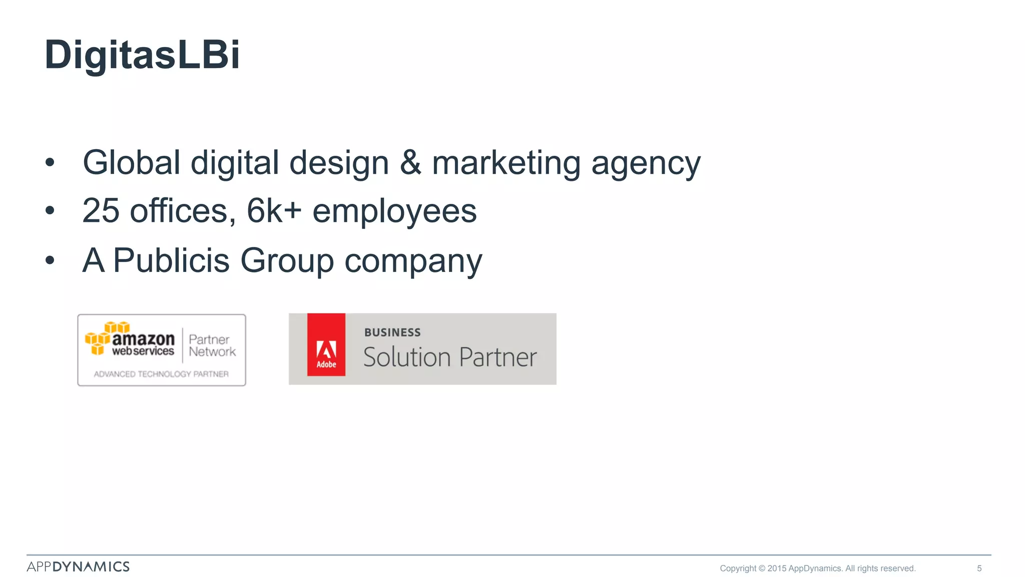 DigitasLBi
•  Global digital design & marketing agency
•  25 offices, 6k+ employees
•  A Publicis Group company
Copyright © 2015 AppDynamics. All rights reserved. 5
 