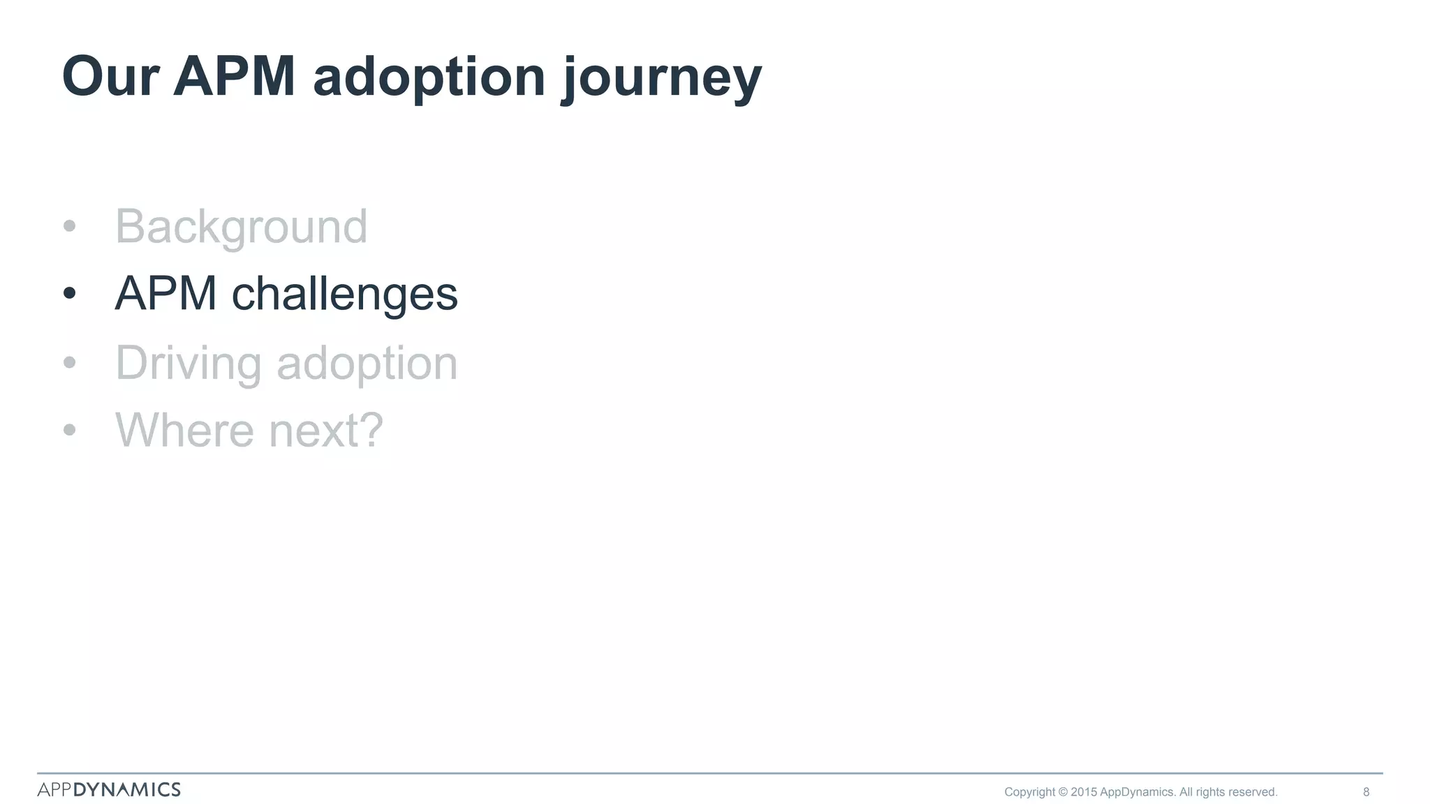 Our APM adoption journey
•  Background
•  APM challenges
•  Driving adoption
•  Where next?
Copyright © 2015 AppDynamics. All rights reserved. 8
 