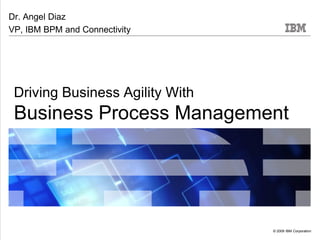Dr. Angel Diaz
VP, IBM BPM and Connectivity




 Driving Business Agility With
 Business Process Management




                                 © 2009 IBM Corporation
 
