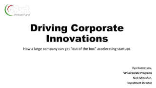 Driving Corporate
Innovations
How a large company can get “out of the box” accelerating startups
Ilya Kuznetsov,
VP Corporate Programs
Nick Mitushin,
Investment Director
 