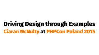 Driving Design through Examples
Ciaran McNulty at PHPCon Poland 2015
 