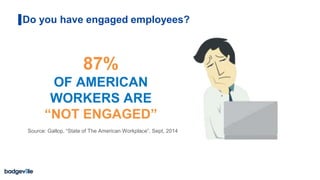 Do you have engaged employees?
Source: Gallop, “State of The American Workplace”, Sept, 2014
87%
OF AMERICAN
WORKERS ARE
“NOT ENGAGED”
 
