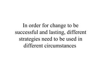 In order for change to be successful and lasting, different strategies need to be used in different circumstances  
