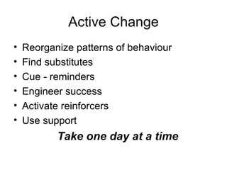 Active Change Reorganize patterns of behaviour Find substitutes Cue - reminders Engineer success Activate reinforcers Use support Take one day at a time 