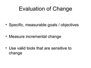 Evaluation of Change Specific, measurable goals / objectives Measure incremental change Use valid tools that are sensitive to change 