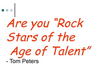 Are you “Rock Stars of the  Age of Talent”   - Tom Peters   