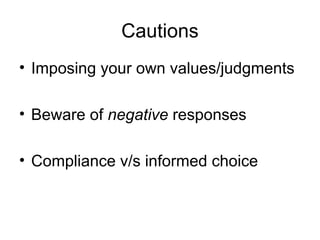 Cautions Imposing your own values/judgments Beware of  negative  responses Compliance v/s informed choice 