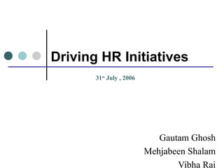 Driving HR Initiatives Gautam Ghosh Mehjabeen Shalam Vibha Rai 31 st  July , 2006 