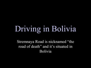 Driving in Bolivia 
Stremnaya Road is nicknamed “the 
 road of death” and it’s situated in 
              Bolivia
