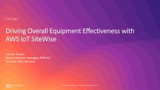 © 2019, Amazon Web Services, Inc. or its affiliates. All rights reserved.S U M M I T
Driving Overall Equipment Effectiveness with
AWS IoT SiteWise
Usman Anwer
Senior product manager, AWS IoT
Amazon Web Services
S V C 2 0 4
 