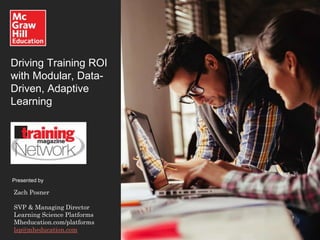 Driving Training ROI
with Modular, Data-
Driven, Adaptive
Learning
Presented by
Zach Posner
SVP & Managing Director
Learning Science Platforms
Mheducation.com/platforms
lsp@mheducation.com
 