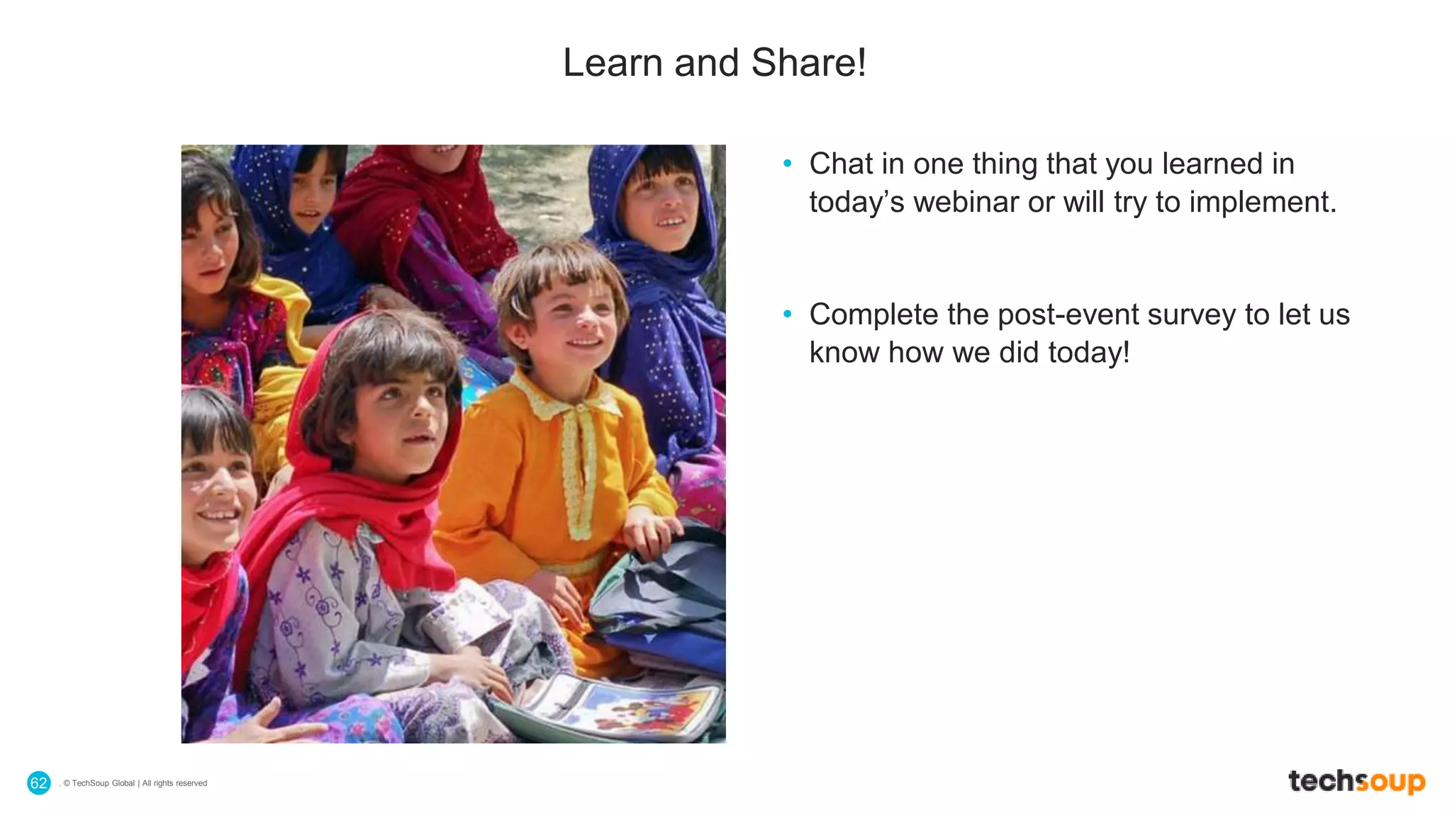 . © TechSoup Global | All rights reserved62
Learn and Share!
• Chat in one thing that you learned in
today’s webinar or will try to implement.
• Complete the post-event survey to let us
know how we did today!
 