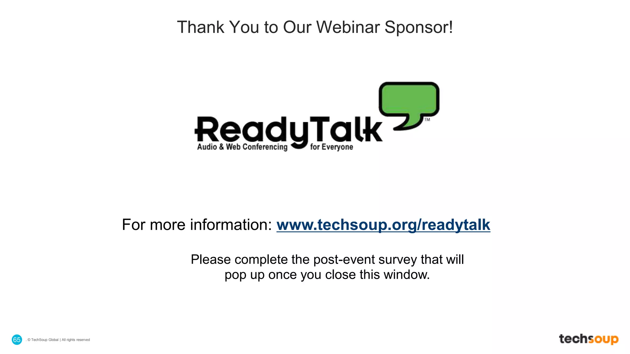 . © TechSoup Global | All rights reserved65
For more information: www.techsoup.org/readytalk
Please complete the post-event survey that will
pop up once you close this window.
Thank You to Our Webinar Sponsor!
 