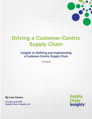 Driving a Customer-Centric
Supply Chain
Insights on Defining and Implementing
a Customer-Centric Supply Chain
11/7/2016
By Lora Cecere
Founder and CEO
Supply Chain Insights LLC
 