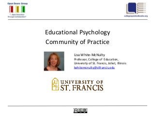 Educational Psychology
Community of Practice
         Lisa White-McNulty
         Professor, College of Education,
         University of St. Francis, Joliet, Illinois
         lwhitemcnulty@stfrancis.edu
 