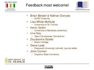 Feedback most welcome!

• Brian Beitzel & Nathan Gonyea
   – SUNY-Oneonta
• Lisa White-McNulty
   – University of St. Francis
• Kelvin Seifert
   – University of Manitoba (emeritus)
• Una Daly,
   – Open Courseware Consortium
• Zsuzsanna Szabo
   – Marist College
• Gene Loeb
   – Roosevelt University (retired), journal editor
• John Connor
   – Daytona State University
 