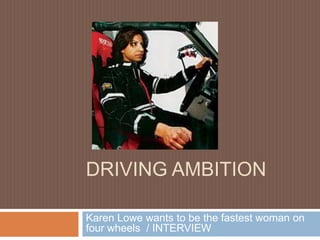 DRIVING AMBITION
Karen Lowe wants to be the fastest woman on
four wheels / INTERVIEW
 