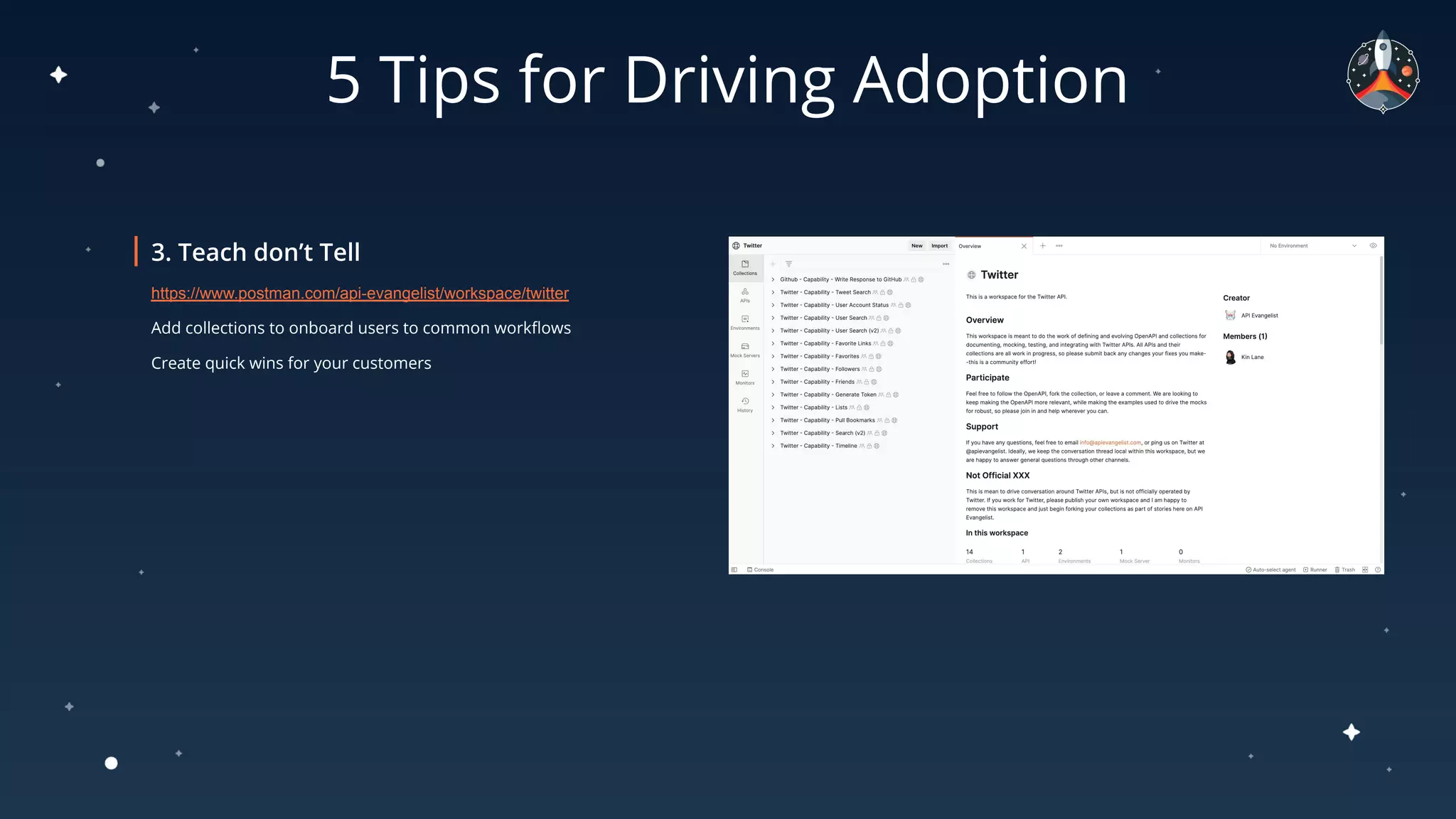 5 Tips for Driving Adoption
https://www.postman.com/api-evangelist/workspace/twitter
Add collections to onboard users to common workﬂows
Create quick wins for your customers
 