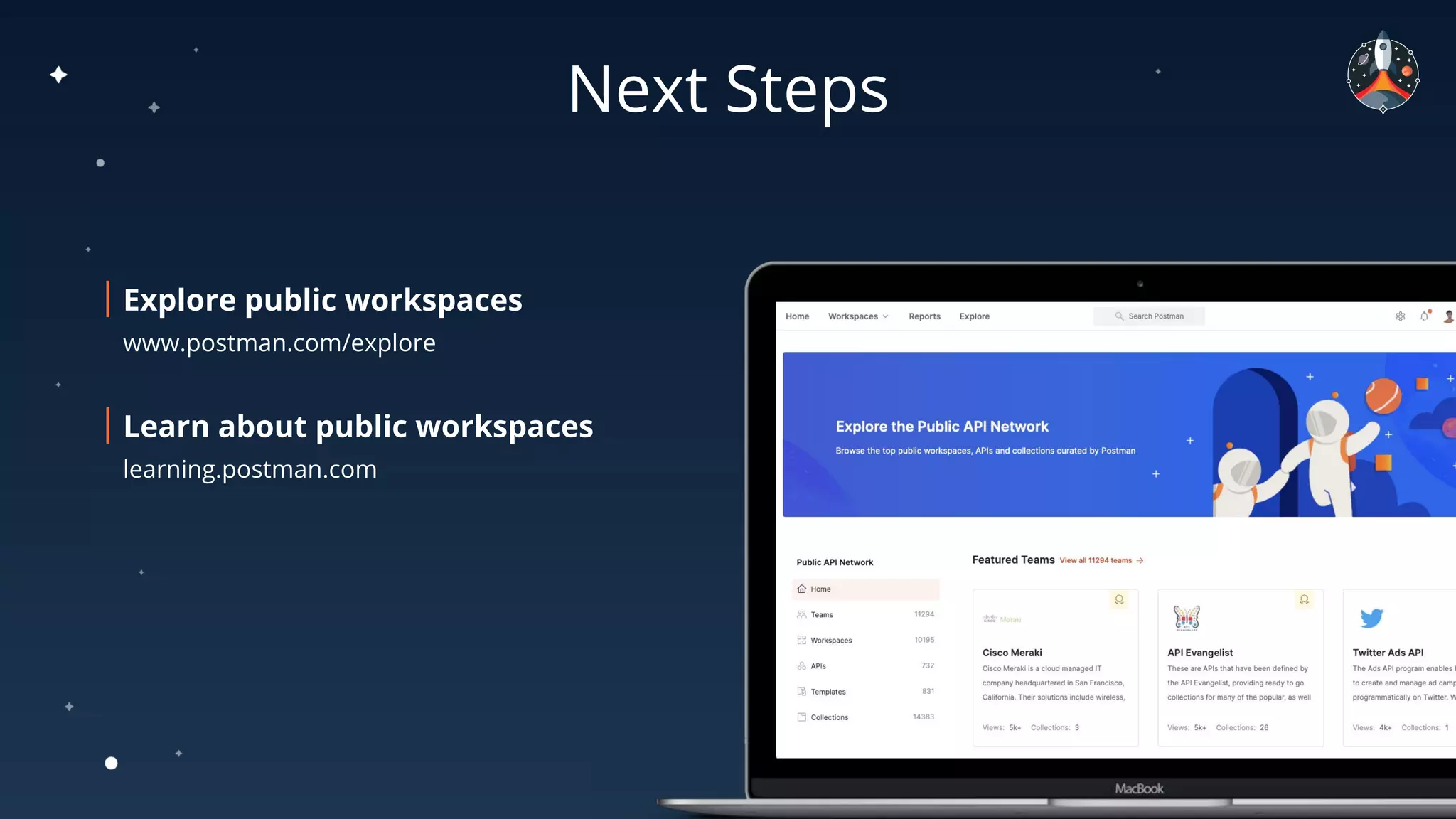 Next Steps
Explore public workspaces
www.postman.com/explore
Learn about public workspaces
learning.postman.com
 