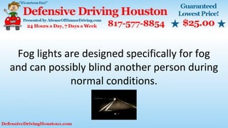 Fog lights are designed specifically for fog
and can possibly blind another person during
normal conditions.
 