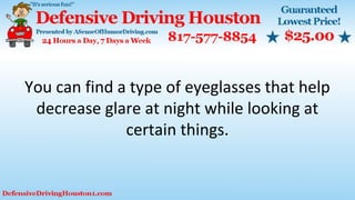 You can find a type of eyeglasses that help
decrease glare at night while looking at
certain things.
 
