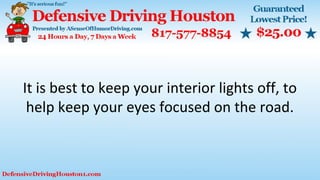 It is best to keep your interior lights off, to
help keep your eyes focused on the road.
 
