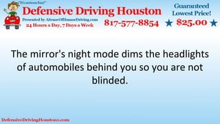 The mirror's night mode dims the headlights
of automobiles behind you so you are not
blinded.
 