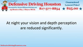 At night your vision and depth perception
are reduced significantly.
 
