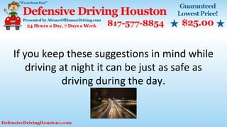 If you keep these suggestions in mind while
driving at night it can be just as safe as
driving during the day.
 