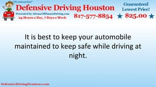 It is best to keep your automobile
maintained to keep safe while driving at
night.
 