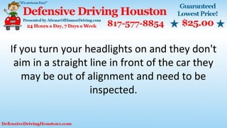 If you turn your headlights on and they don't
aim in a straight line in front of the car they
may be out of alignment and need to be
inspected.
 