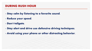 - Stay calm by listening to a favorite sound.
- Reduce your speed.
- Don't tailgate.
- Stay alert and drive use defensive driving techniques.
- Avoid using your phone or other distracting behavior.
DURING RUSH HOUR
 