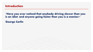 "Have you ever noticed that anybody driving slower than you
is an idiot, and anyone going faster than you is a maniac?"
George Carlin
Introduction
 