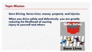 - Save Driving, Saves Lives, money, property, and injuries.
- When you drive safely and defensively, you are greatly
reducing the likelihood of causing
injury to yourself and others.
Topic Mission
 