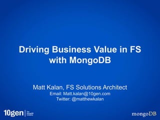 Driving Business Value in FS
with MongoDB
Matt Kalan, FS Solutions Architect
Email: Matt.kalan@10gen.com
Twitter: @matthewkalan
 